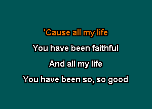 'Cause all my life
You have been faithful

And all my life

You have been so, so good