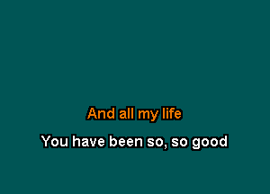 And all my life

You have been so, so good