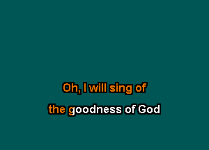 Oh, lwill sing of

the goodness of God