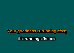 Your goodness is running after,

it's running after me