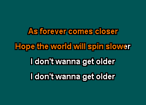 As forever comes closer
Hope the world will spin slower

I don't wanna get older

ldon't wanna get older