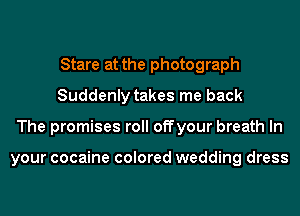 Stare at the photograph
Suddenly takes me back
The promises roll offyour breath In

your cocaine colored wedding dress