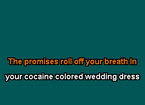 The promises roll offyour breath In

your cocaine colored wedding dress