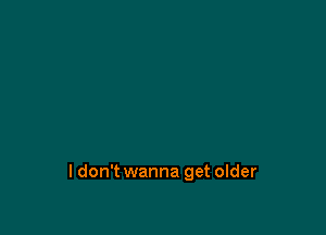 ldon't wanna get older