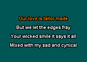 Our love is tailor made
But we let the edges fray

Your wicked smile it says it all

Mixed with my sad and cynical