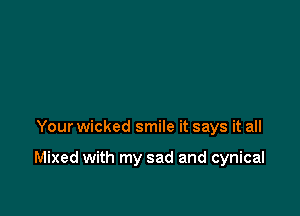 Your wicked smile it says it all

Mixed with my sad and cynical