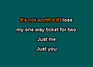 It's not worth it ifl lose
my one way ticket for two

Just me

Justyou