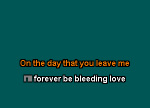 0n the day that you leave me

I'll forever be bleeding love