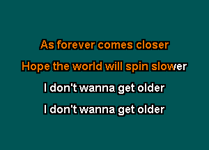 As forever comes closer
Hope the world will spin slower

I don't wanna get older

ldon't wanna get older