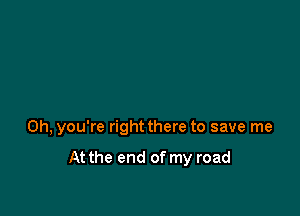 Oh, you're right there to save me

At the end of my road