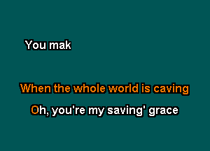 When the whole world is caving

Oh, you're my saving' grace