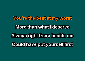 You're the best at my worst
More than what I deserve

Always right there beside me

Could have put yourselff'lrst