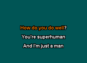 How do you do well?

You're superhuman

And l'mjust a man