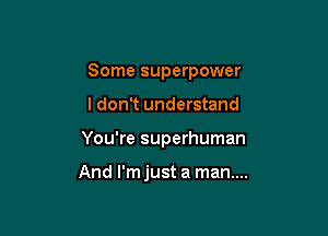 Some superpower

I don't understand
You're superhuman

And I'm just a man....