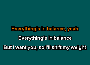 Everything3 in balance, yeah

Everything's in balance

But I want you. so I'll shift my weight