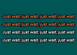 Just wait, just wait, just wait, just wait
Just wait, just wait, just wait, just wait
Just wait, just wait, just wait, just wait

Just wait, just wait, just wait, just wait