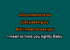 And pretend to be
just passing by

But i mean to see you

I mean to hold you tightly Baby