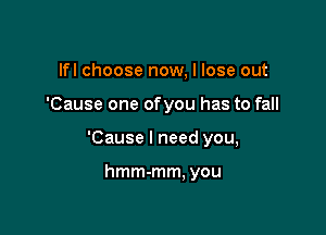 lfl choose now, I lose out

'Cause one ofyou has to fall

'Cause I need you,

hmm-mm. you