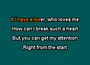 lfl have a lover, who loves me

How can I break such a heart

But you can get my attention

Right from the start