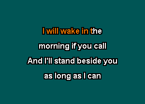 I will wake in the

morning ifyou call

And I'll stand beside you

as long as I can