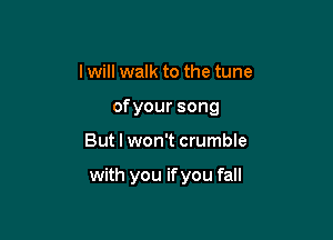 I will walk to the tune
ofyoursong

But I won't crumble

with you if you fall