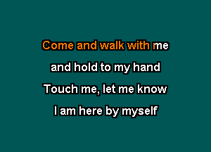 Come and walk with me
and hold to my hand

Touch me, let me know

I am here by myself