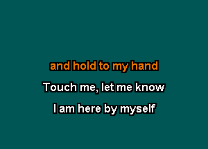 and hold to my hand

Touch me, let me know

I am here by myself
