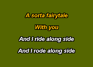 A sorta fairytale
With you
And I ride along side

And I rode along side