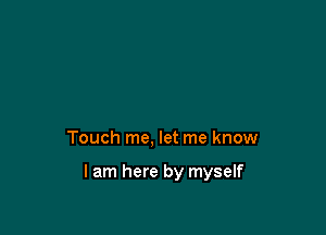 Touch me, let me know

I am here by myself
