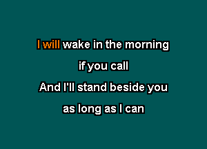 I will wake in the morning

if you call

And I'll stand beside you

as long as I can