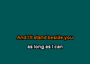 And I'll stand beside you

as long as I can