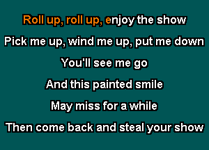 Roll up, roll up, enjoy the show
Pick me up, wind me up, put me down
You'll see me go
And this painted smile
May miss for a while

Then come back and steal your show