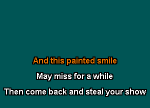 And this painted smile

May miss for a while

Then come back and steal your show