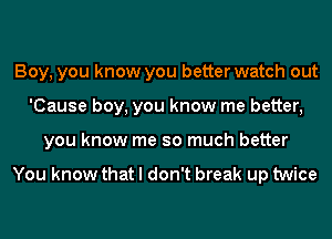 Boy, you know you better watch out
'Cause boy, you know me better,
you know me so much better

You know that I don't break up twice