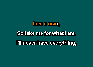 I am a man,

So take me for what I am.

I'll never have everything,