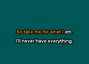 So take me for what I am.

I'll never have everything,