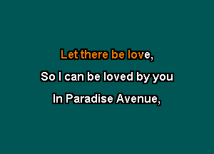 Let there be love,

So I can be loved by you

In Paradise Avenue,