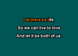 Let there be life,

So we can live to love

And let it be both of us.