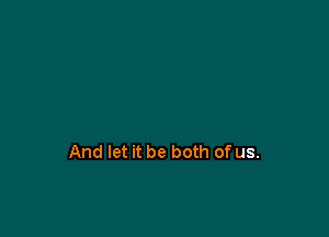 And let it be both of us.