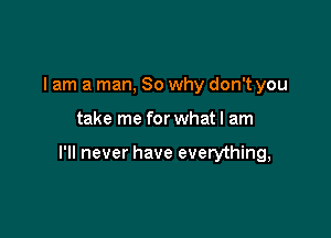 I am a man, So why don't you

take me for what I am

I'll never have everything,