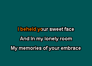 lbeheld your sweet face

And In my lonely room

My memories of your embrace