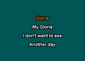 Gloria
My Gloria

ldon't want to see

Another day