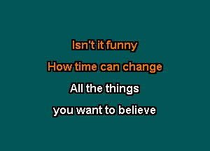 Isn't it funny

How time can change

All the things

you want to believe