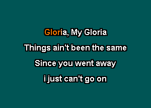 Gloria, My Gloria

Things ain't been the same

Since you went away

ijust can't go on