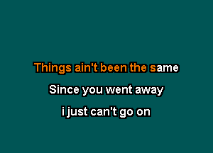 Things ain't been the same

Since you went away

ijust can't go on