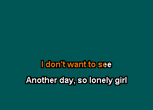 I don't want to see

Another day, so lonely girl
