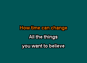 How time can change

All the things

you want to believe