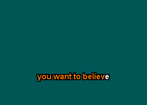 you want to believe