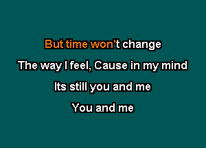 But time won't change

The way I feel, Cause in my mind

Its still you and me

You and me