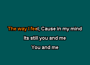 The way I feel, Cause in my mind

Its still you and me

You and me